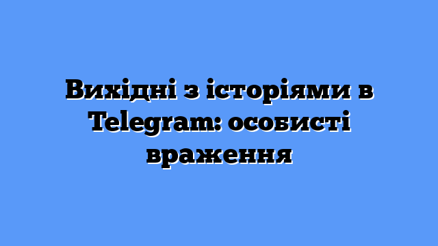 Вихідні з історіями в Telegram: особисті враження