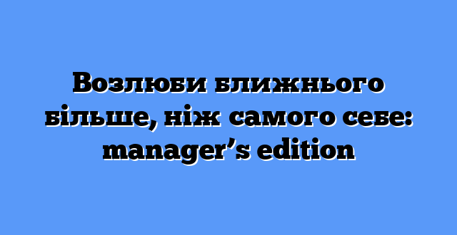 Возлюби ближнього більше, ніж самого себе: manager’s edition