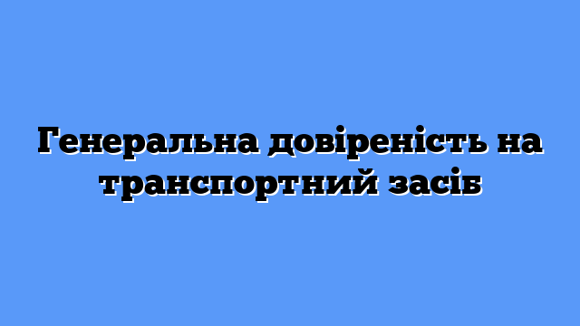 Генеральна довіреність на транспортний засіб
