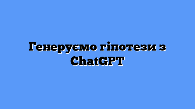 Генеруємо гіпотези з ChatGPT