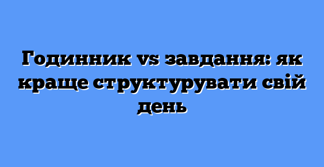 Годинник vs завдання: як краще структурувати свій день