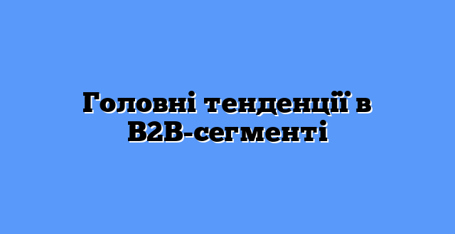 Головні тенденції в B2B-сегменті