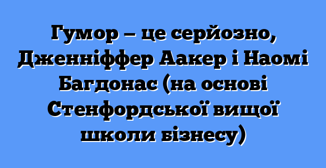 Гумор — це серйозно, Дженніффер Аакер і Наомі Багдонас (на основі Стенфордської вищої школи бізнесу)
