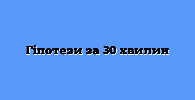 Гіпотези за 30 хвилин