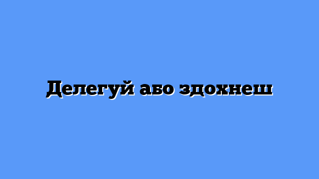 Делегуй або здохнеш