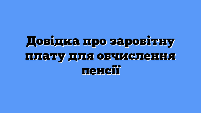 Довідка про заробітну плату для обчислення пенсії