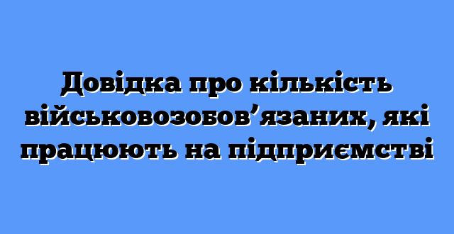 Довідка про кількість військовозобов’язаних, які працюють на підприємстві