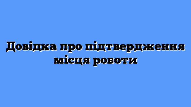 Довідка про підтвердження місця роботи