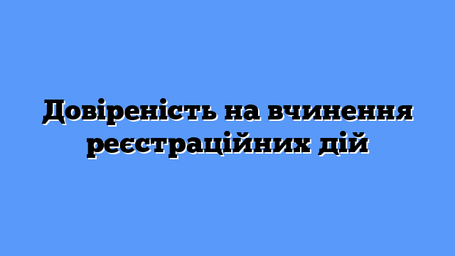 Довіреність на вчинення реєстраційних дій