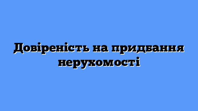 Довіреність на придбання нерухомості