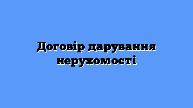 Договір дарування нерухомості