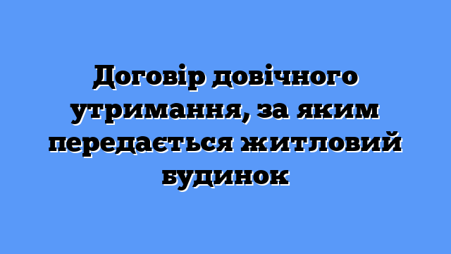 Договір довічного утримання, за яким передається житловий будинок