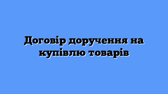 Договір доручення на купівлю товарів