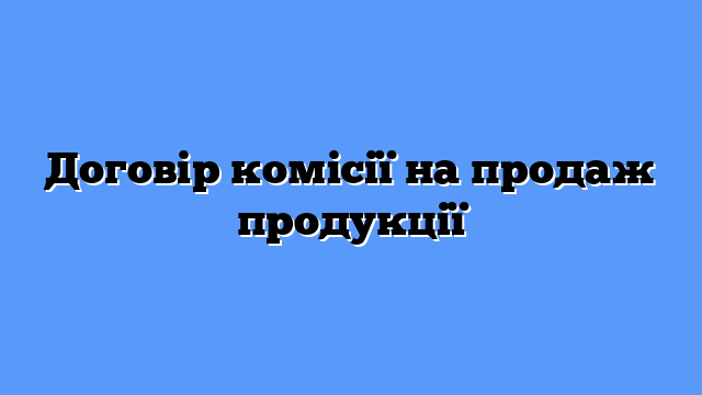 Договір комісії на продаж продукції