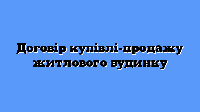Договір купівлі-продажу житлового будинку
