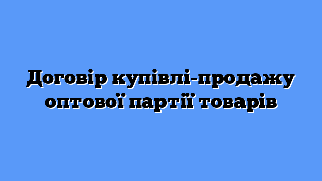Договір купівлі-продажу оптової партії товарів