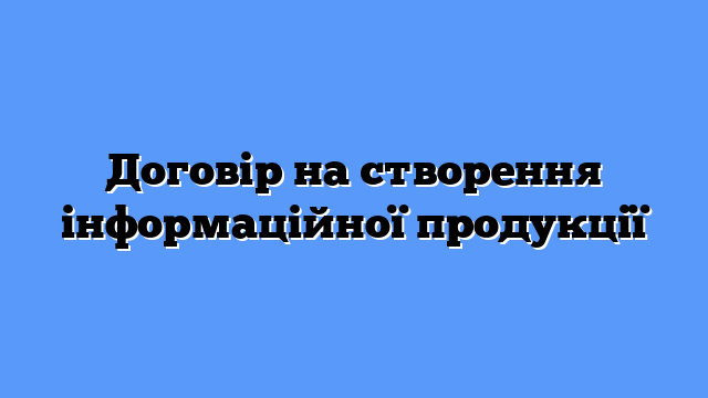 Договір на створення інформаційної продукції