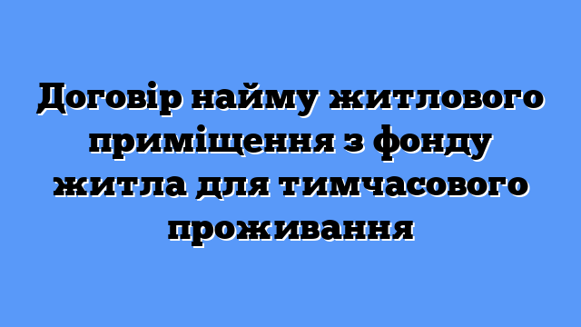 Договір найму житлового приміщення з фонду житла для тимчасового проживання