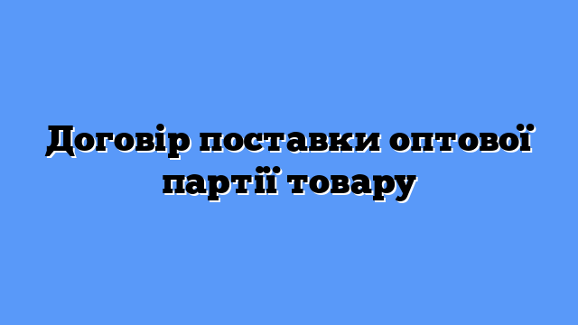 Договір поставки оптової партії товару