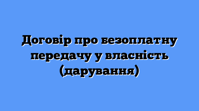 Договір про безоплатну передачу у власність (дарування)