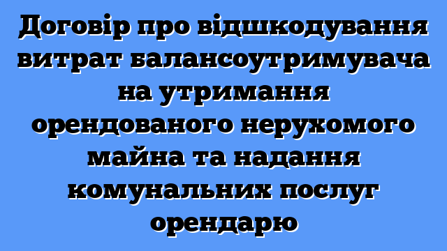 Договір про відшкодування витрат балансоутримувача на утримання орендованого нерухомого майна та надання комунальних послуг орендарю