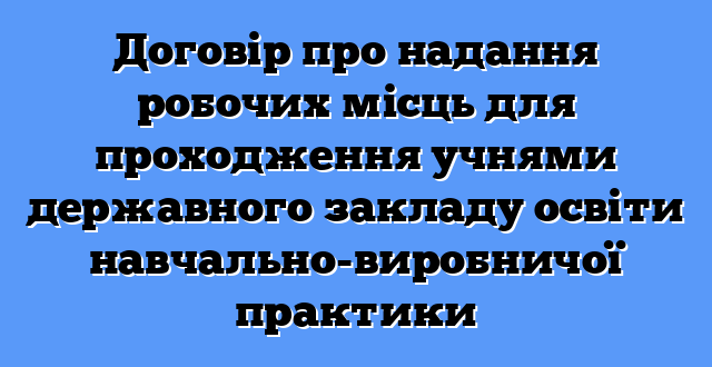Договір про надання робочих місць для проходження учнями державного закладу освіти навчально-виробничої практики