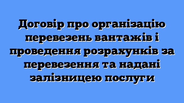 Договір про організацію перевезень вантажів і проведення розрахунків за перевезення та надані залізницею послуги