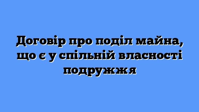 Договір про поділ майна, що є у спільній власності подружжя