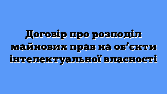 Договір про розподіл майнових прав на об’єкти інтелектуальної власності