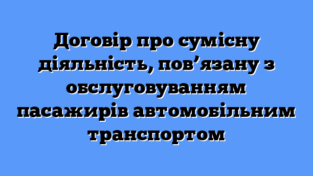 Договір про сумісну діяльність, пов’язану з обслуговуванням пасажирів автомобільним транспортом