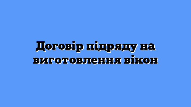 Договір підряду на виготовлення вікон