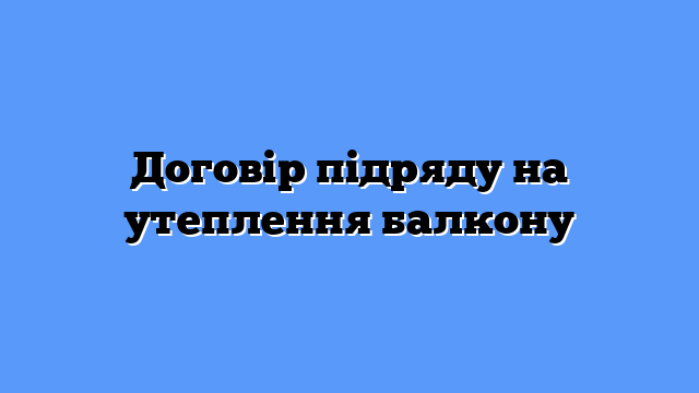 Договір підряду на утеплення балкону