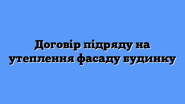 Договір підряду на утеплення фасаду будинку