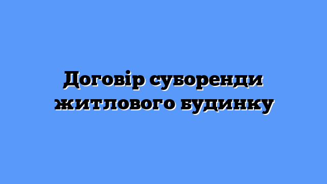 Договір суборенди житлового будинку