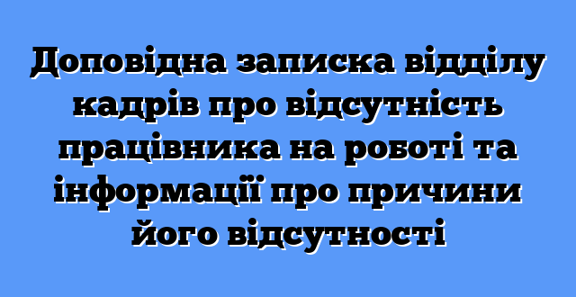 Доповідна записка відділу кадрів про відсутність працівника на роботі та інформації про причини його відсутності