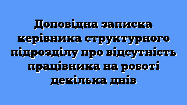 Доповідна записка керівника структурного підрозділу про відсутність працівника на роботі декілька днів