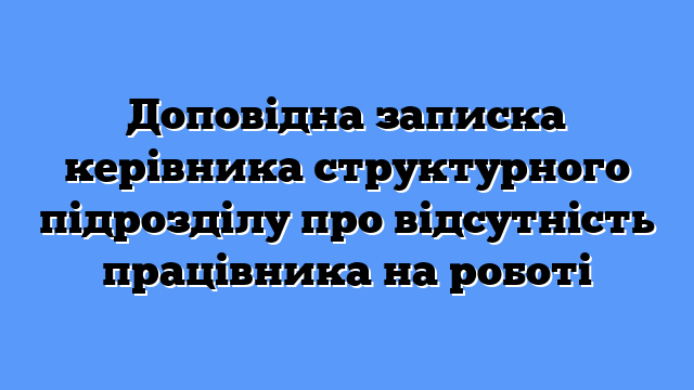 Доповідна записка керівника структурного підрозділу про відсутність працівника на роботі
