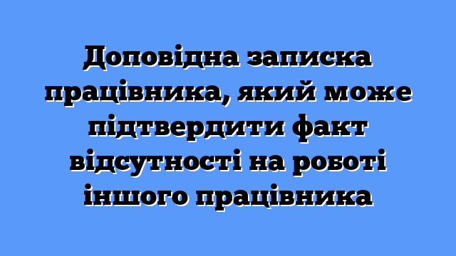 Доповідна записка працівника, який може підтвердити факт відсутності на роботі іншого працівника