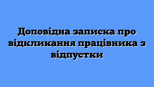Доповідна записка про відкликання працівника з відпустки