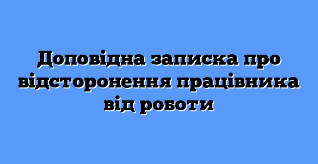 Доповідна записка про відсторонення працівника від роботи