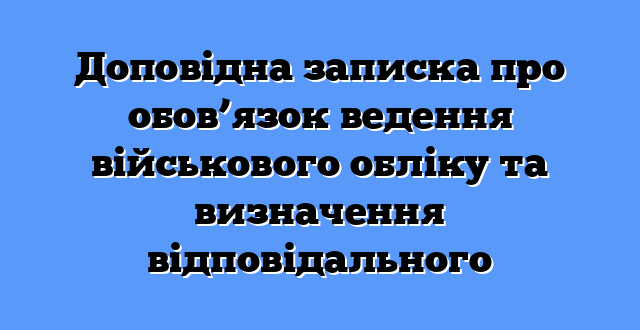 Доповідна записка про обов’язок ведення військового обліку та визначення відповідального