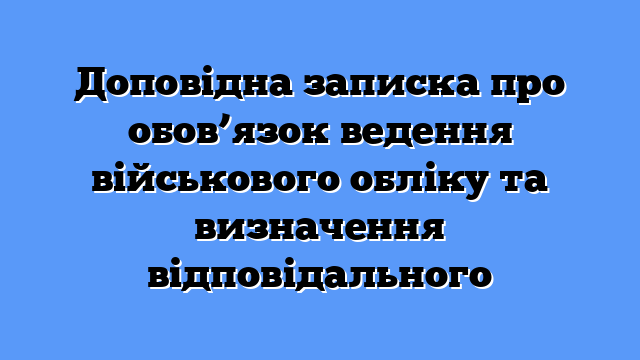 Доповідна записка про обов’язок ведення військового обліку та визначення відповідального