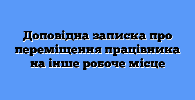 Доповідна записка про переміщення працівника на інше робоче місце