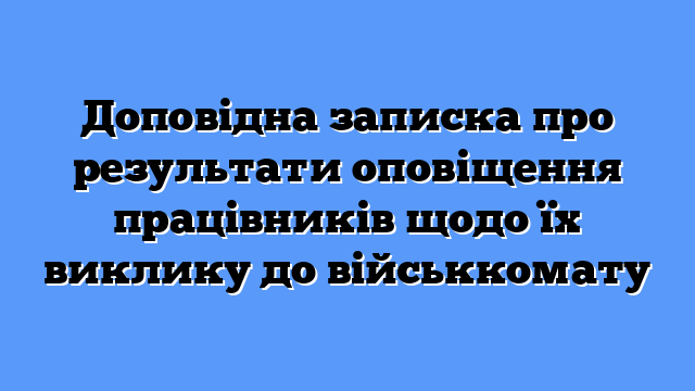 Доповідна записка про результати оповіщення працівників щодо їх виклику до військкомату