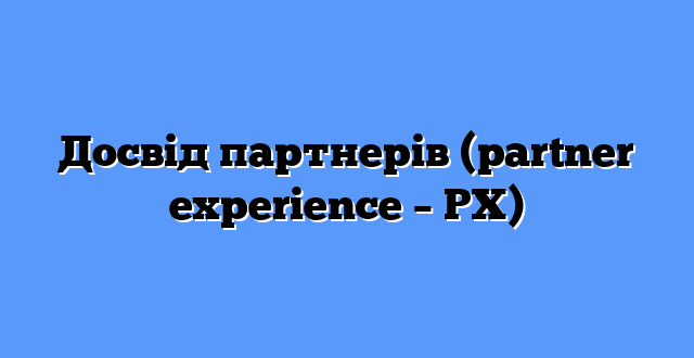 Досвід партнерів (partner experience – PX)