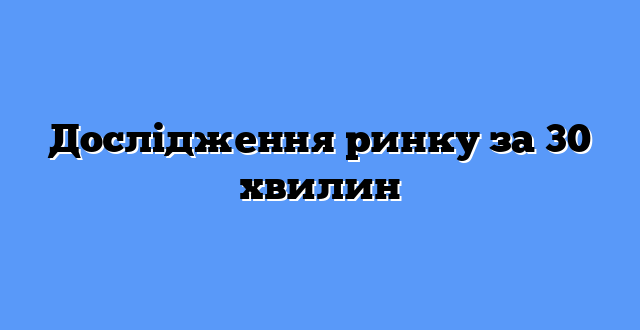 Дослідження ринку за 30 хвилин