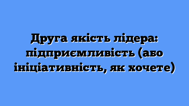 Друга якість лідера: підприємливість (або ініціативність, як хочете)
