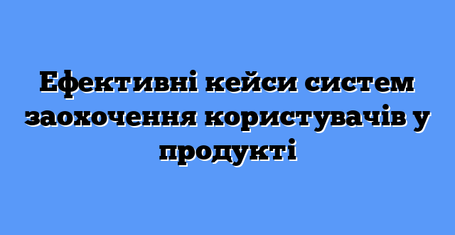 Ефективні кейси систем заохочення користувачів у продукті