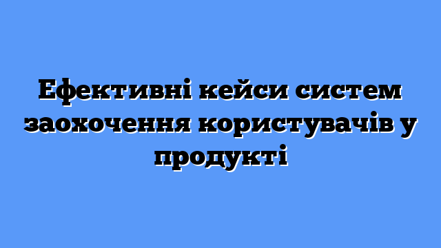 Ефективні кейси систем заохочення користувачів у продукті