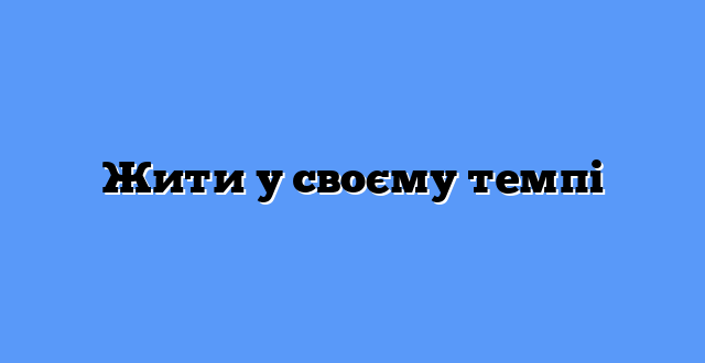 Жити у своєму темпі